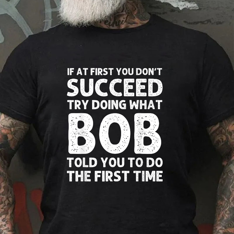 If At First You Don't Succeed  try doing what Bob told you to do the first time T-shirt