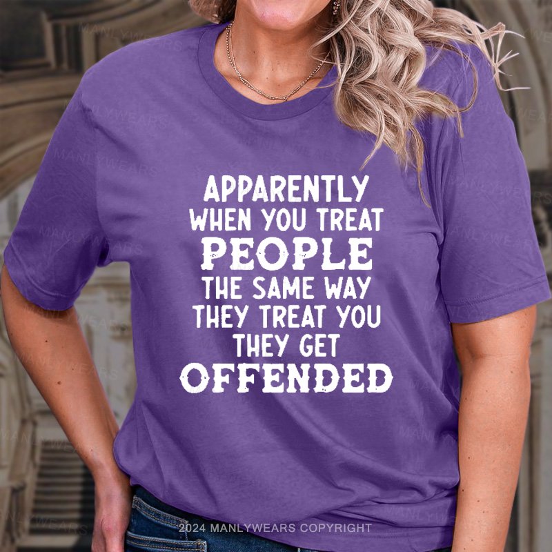 Apparently When You Treat People The Same Way They Treat You They Get Offended T-Shirt