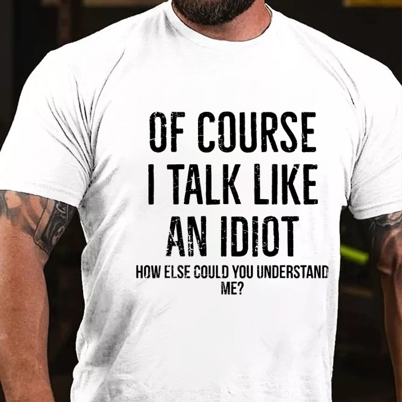 Of Course I Talk Like An Idiot How Else Could You Understand Me T-shirt