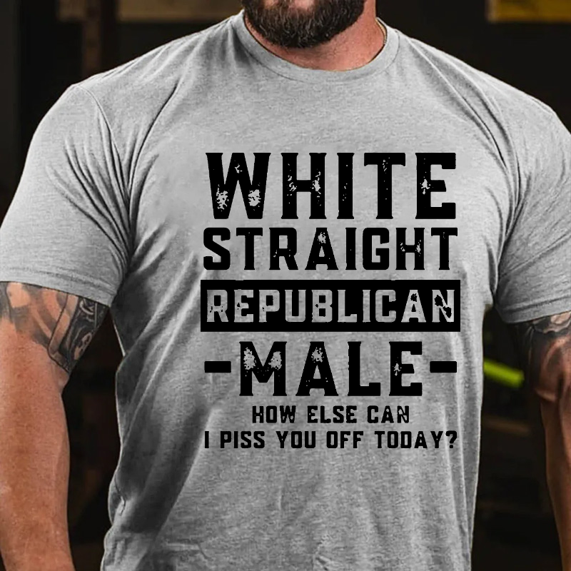 White Straight Republican Male How Else Can I Piss You Off Today? T-shirt