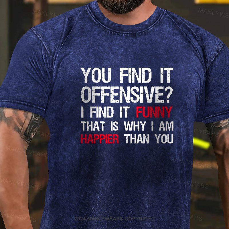 You Find It Offensive? I Find It Funny That Is Why I Am Happier Than You Washed T-Shirt