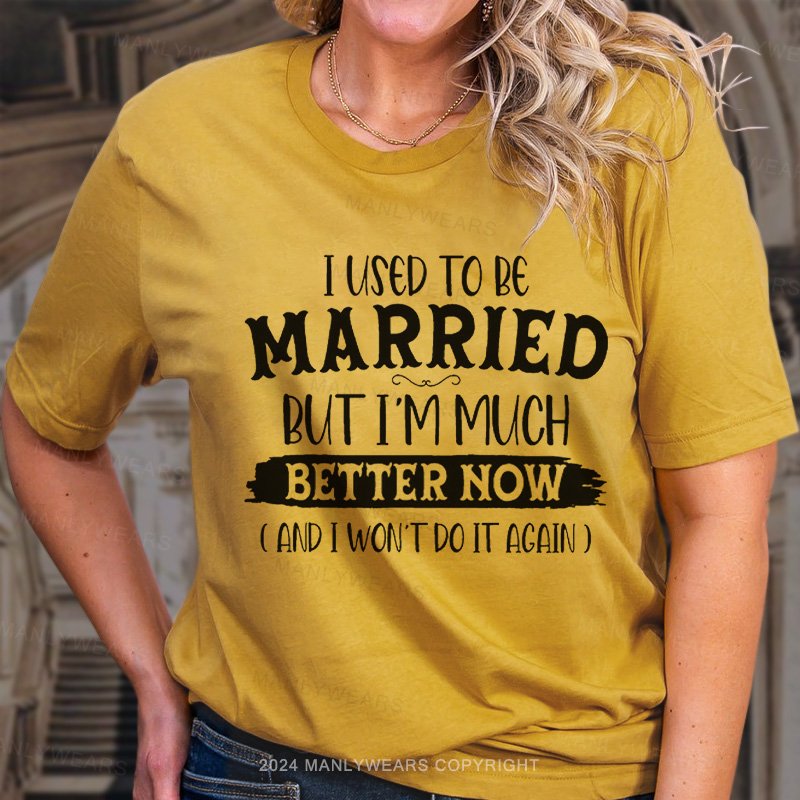 I Used To Be Married But I'm Much Better Now ( And I Won't Do It Again ) T-Shirt