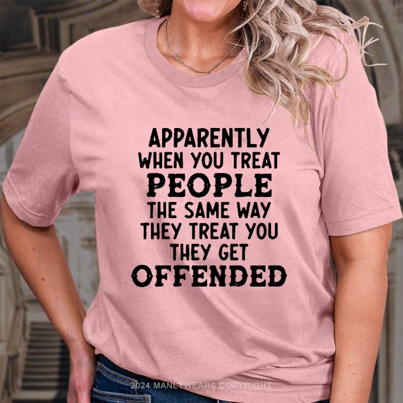 Apparently When You Treat People The Same Way They Treat You They Get Offended T-Shirt