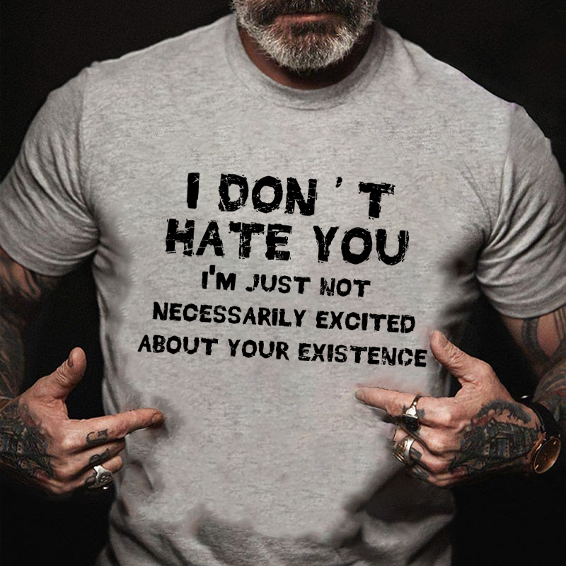 I Don't Hate You I'm Just Not Necessarily Excited About Your Existence T-shirt