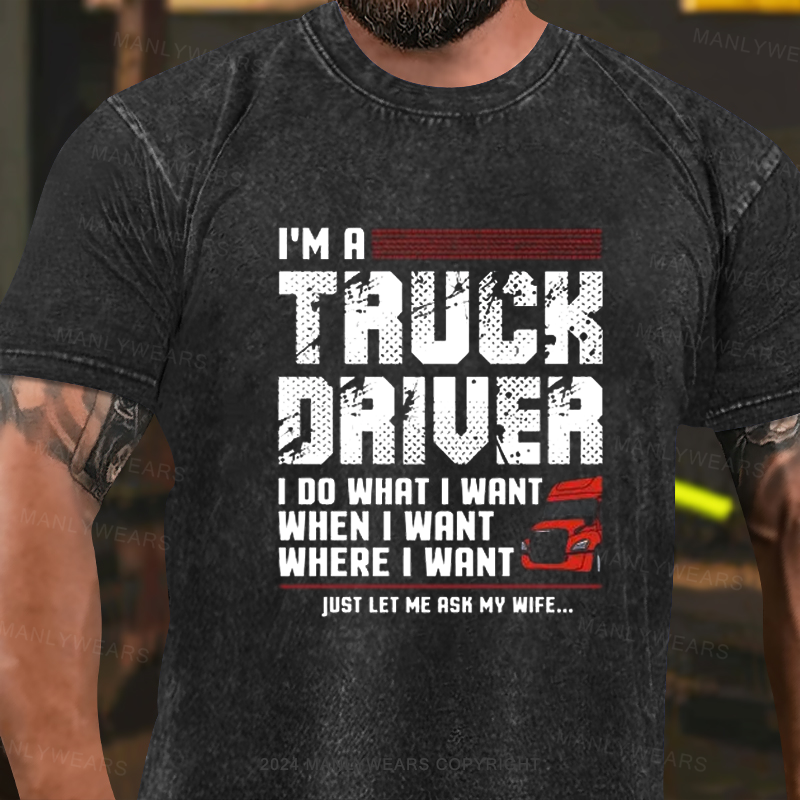 I'm A  Truck Driuer I Do What I Want When I Want Where I Want Just Let Me Ask My Wife. Washed T-Shirt