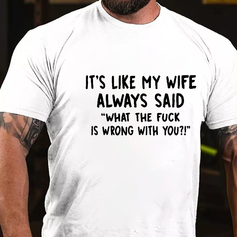 It's Like My Wife Always Said "What The Fuck Is Wrong With You?!" T-shirt