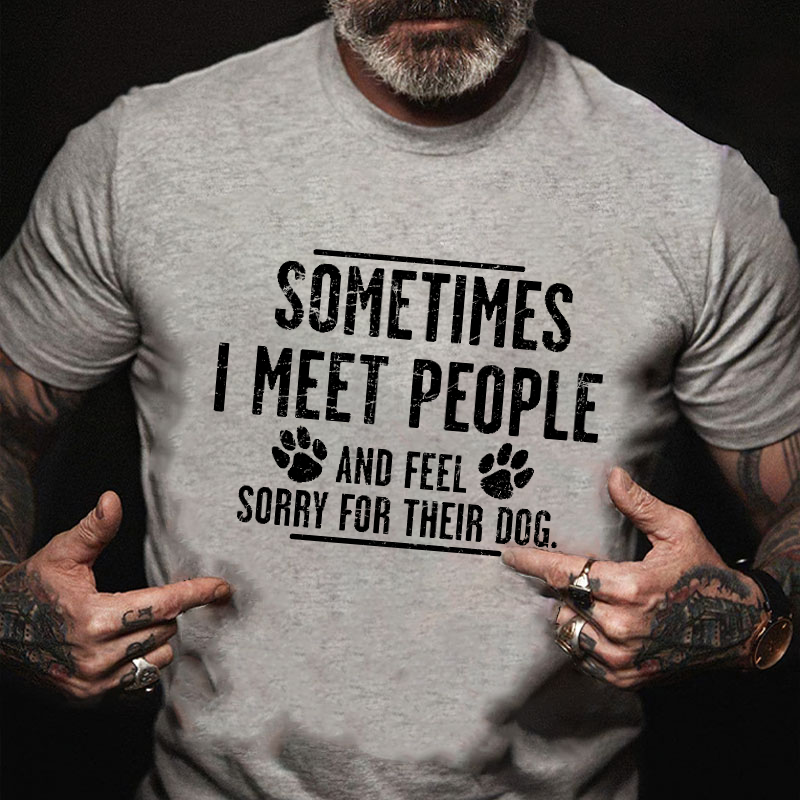 Sometimes I Meet People And Feel Sorry For Their Dog Funny Sarcastic T-shirt