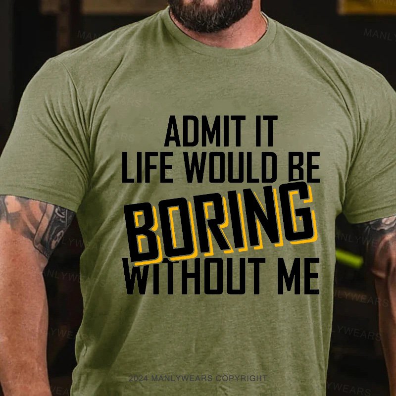 Admit It Life Would Be Boring Without Me T-Shirt