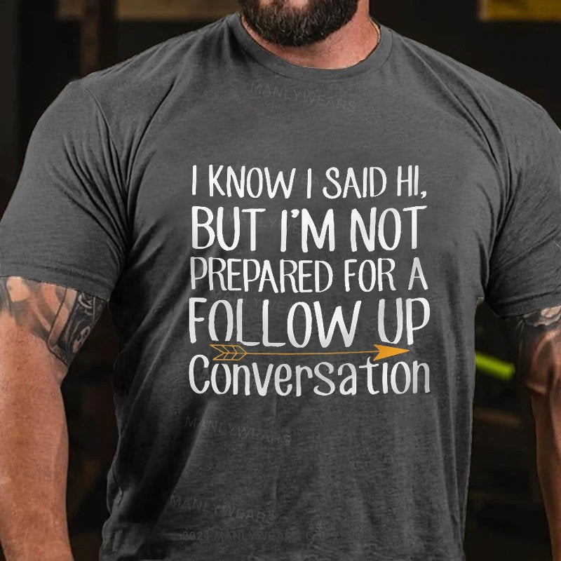 I Know I Said Hi,but I'm Not Prepared For A Follow Up Conversation T-Shirt