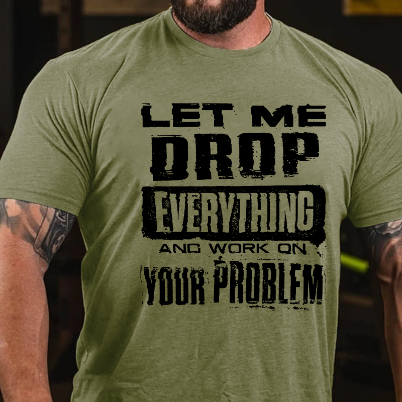 Let Me Drop everything And Work On Your Problem T-shirt