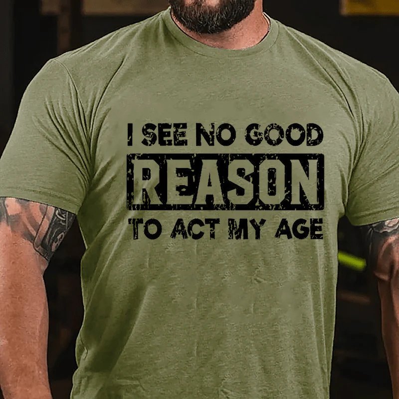 I See No Good Reason To Act My Age T-shirt