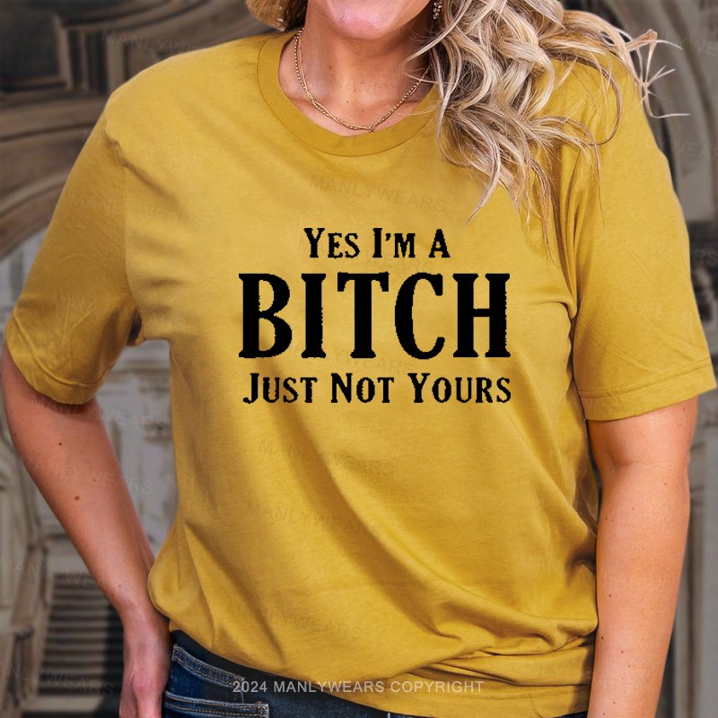 Yes I'm A Bitch Just Not Yours T-Shirt