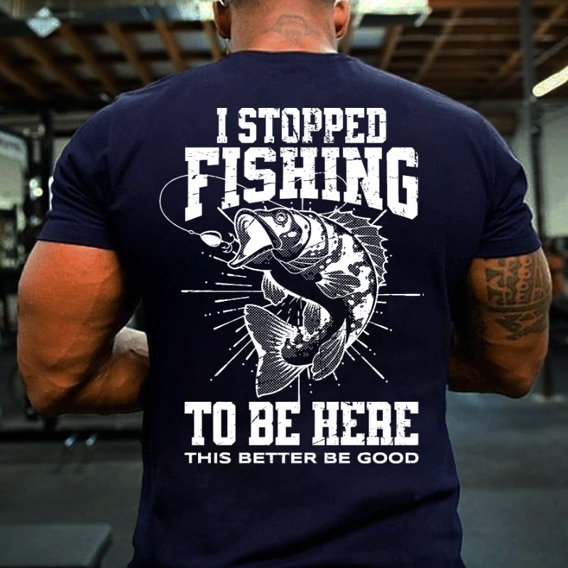 I Stopped Fishing To Be Here So This Better Be Good T-shirt