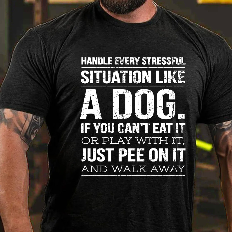 Handle Every Stressful Situation Like A Dog If you Can't Eat It Or Play With It Just Pee On It And Walk Away T-shirt