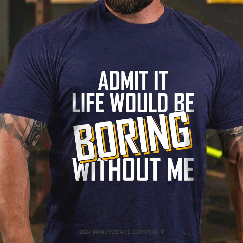 Admit It Life Would Be Boring Without Me T-Shirt