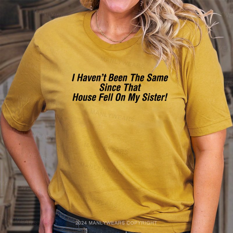 I Haven't Been The Same Since That House Fell On My Sister! T-Shirt