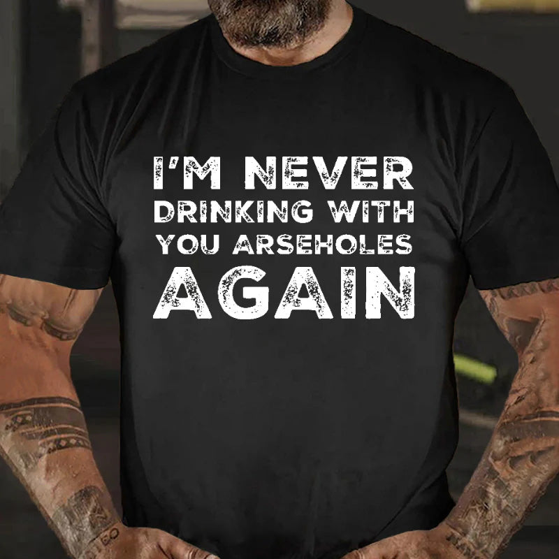 I'm Never Drinking With You Arseholes Again T-shirt