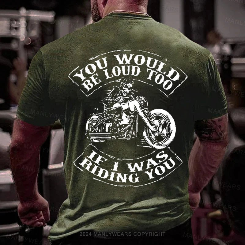 You Would Be Loud Too If I Was Riding You T-Shirt