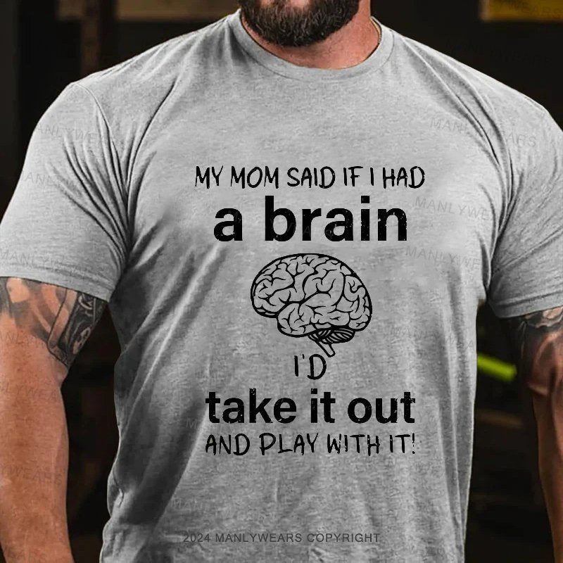 My Mom Said If I Had A Brain I'd Take It Out And Play With It! T-Shirt