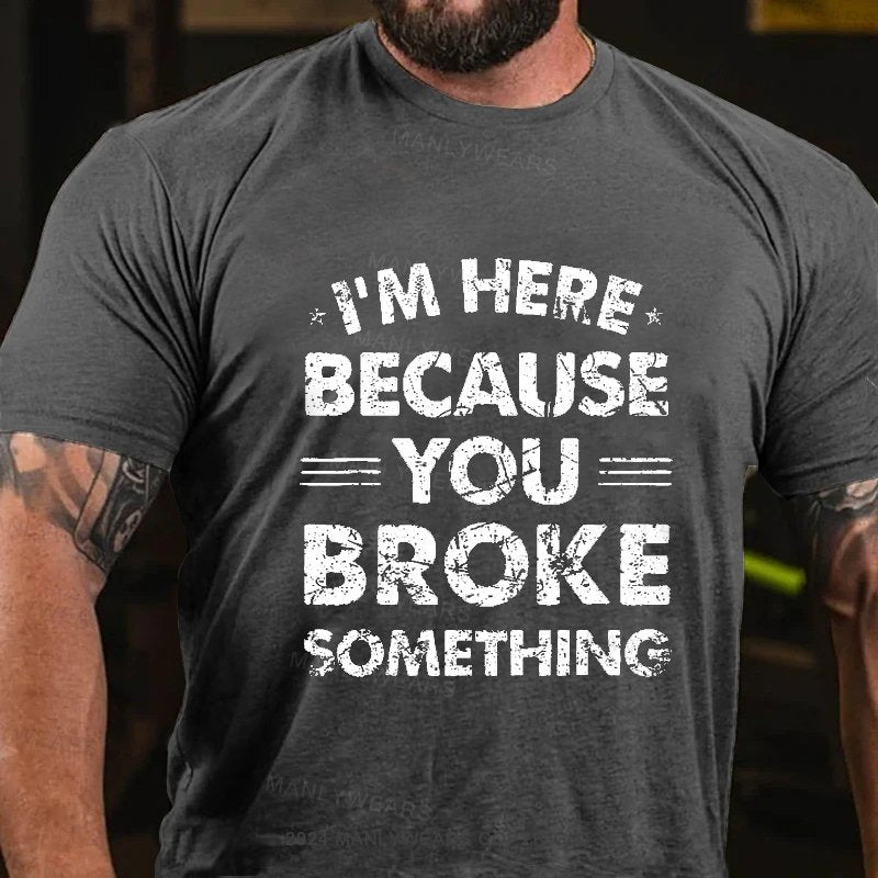 I'm Here Because You Broke Something T-Shirt