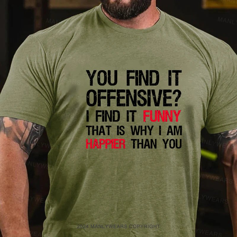 You Find It Offensive? I Find It Funny That Is Why I Am Happier Than You T-Shirt