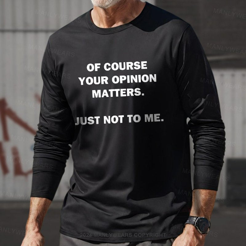 Of Course Your Opinion Matters. Just Not To Me. Long Sleeve T-Shirt