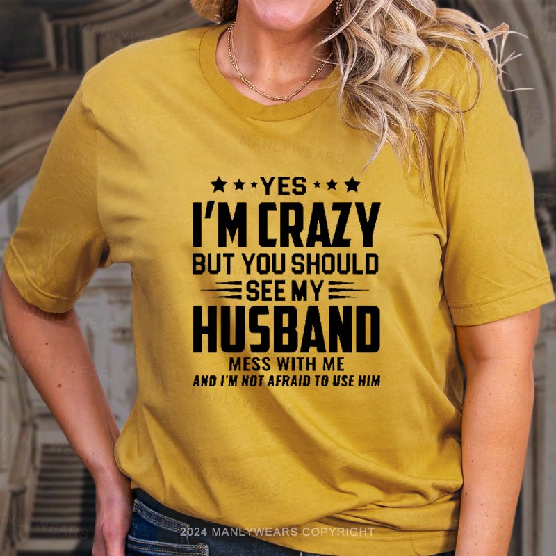 Yes I'm Crazy But You Should See My Husband Mess With Me And I'm Not Afraid To Use Him T-Shirt