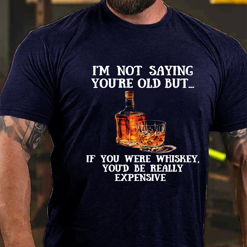 I'm Not Saying You're Old But....If You Were Whiskey, You'd Be Really Expensive T-shirt