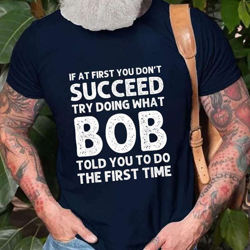 If At First You Don't Succeed  try doing what Bob told you to do the first time T-shirt