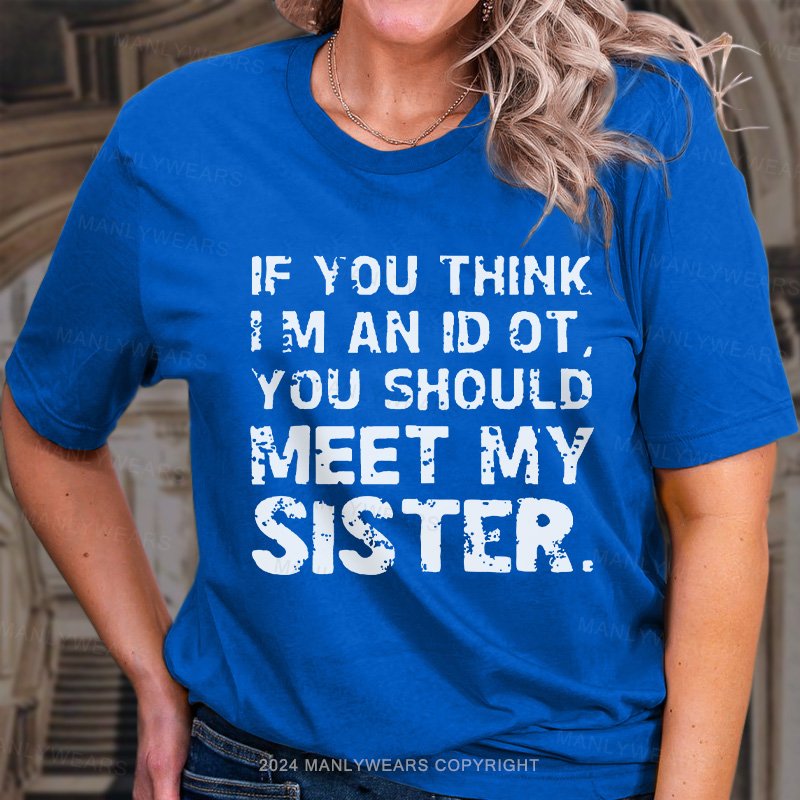 If You Think I M An Id Ot You Should Meet My Sister. T-Shirt