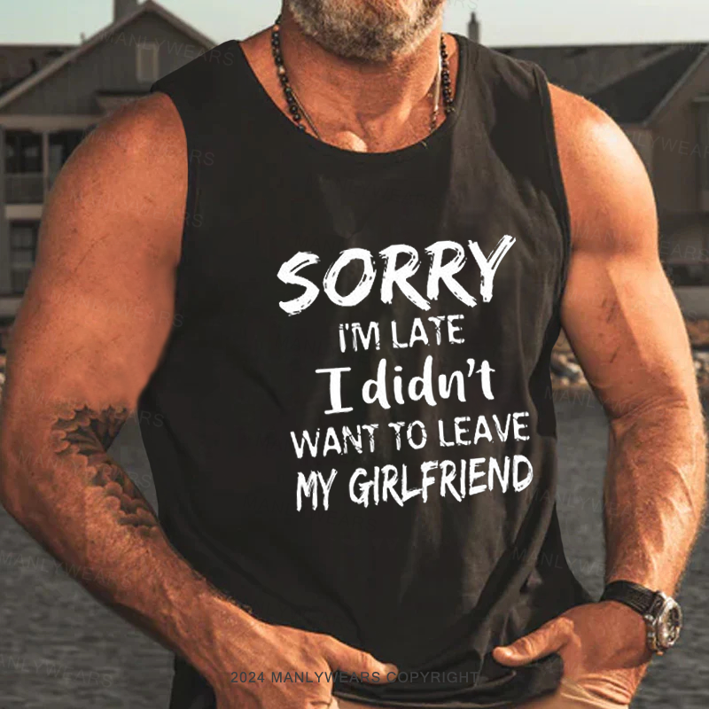 Sorry I'm Late I Didn't Want To Leave My Girlfriend Tank Top