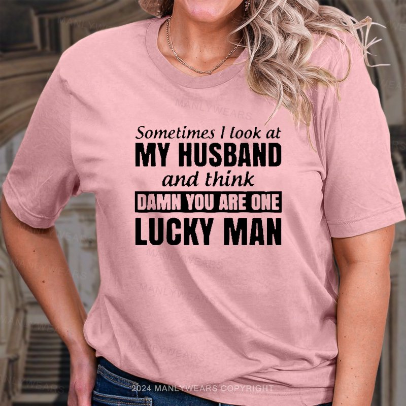 Sometimes L Look At My Husband And Think Damn You Are Ohe Lucky Man T-Shirt