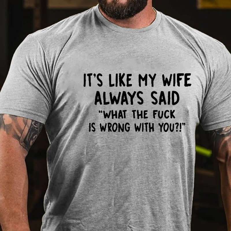 It's Like My Wife Always Said "What The Fuck Is Wrong With You?!" T-shirt