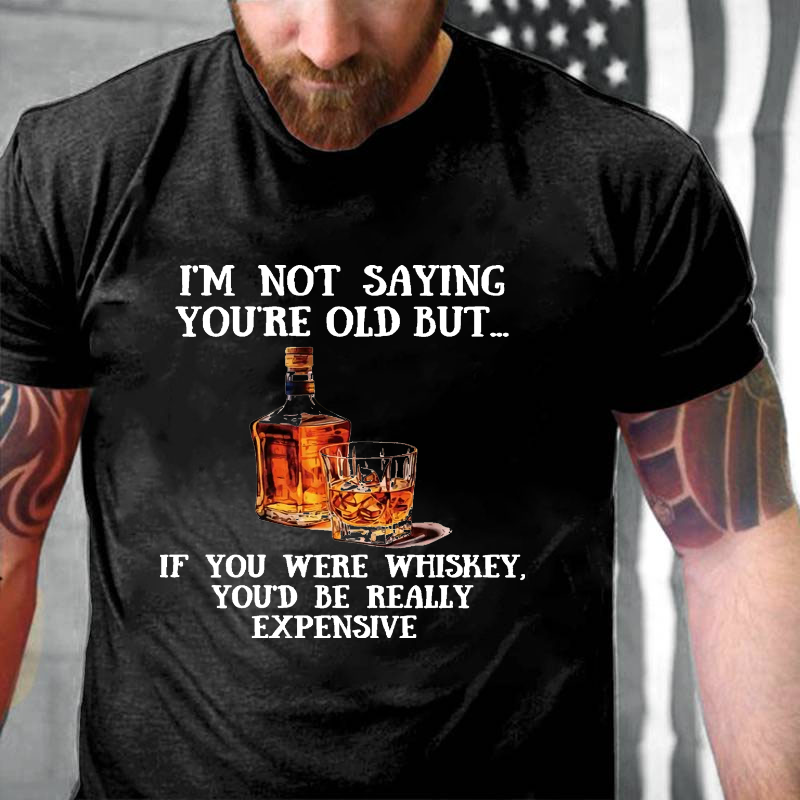 I'm Not Saying You're Old But....If You Were Whiskey, You'd Be Really Expensive T-shirt