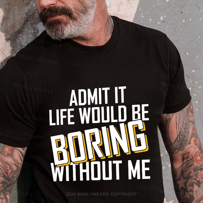 Admit It Life Would Be Boring Without Me T-Shirt