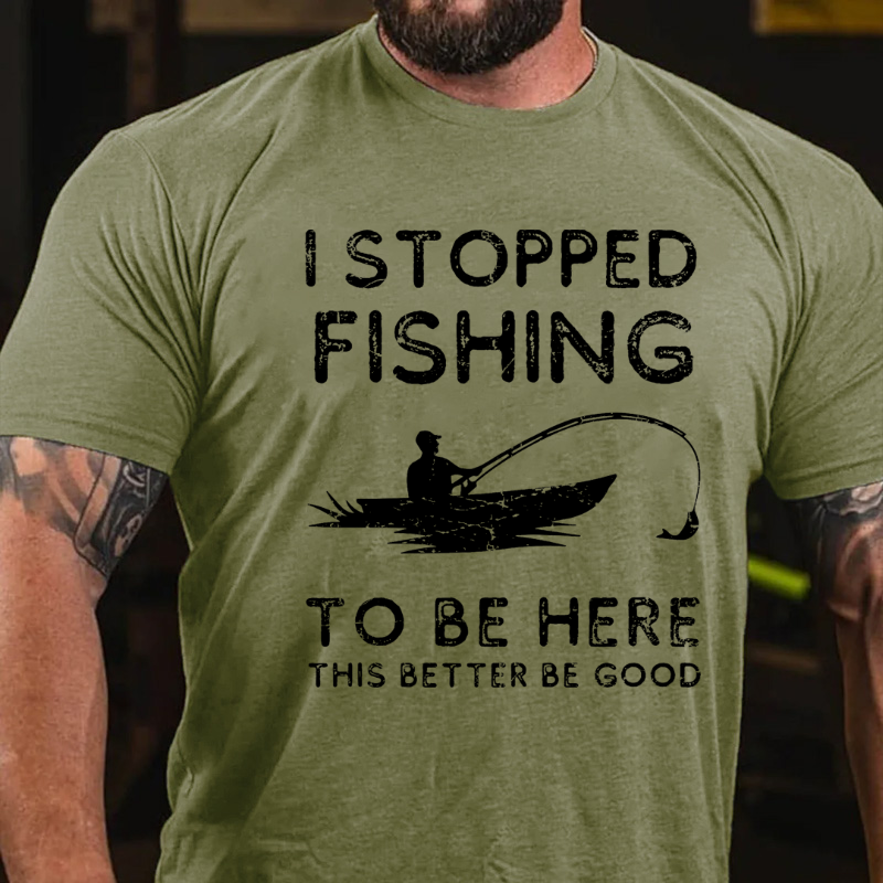 I Stopped Fishing To Be Here So This Better Be Good T-shirt