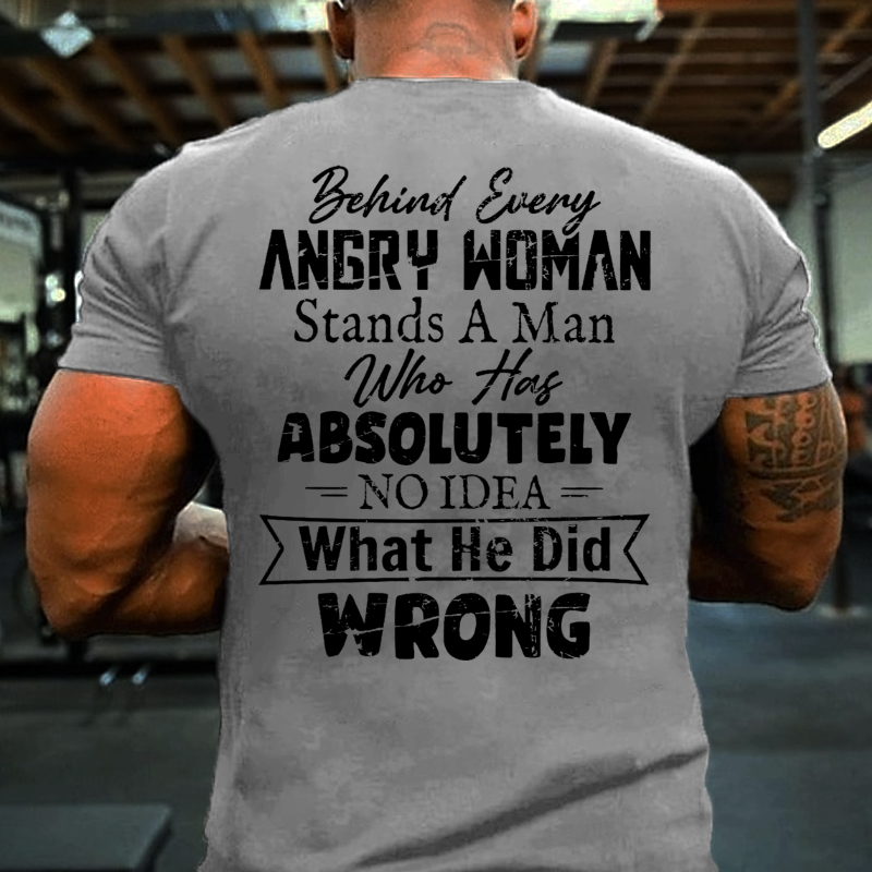 Behind Every Angry Woman Stands A Man Who Has Absolutely No Idea What He Did Wrong T-shirt