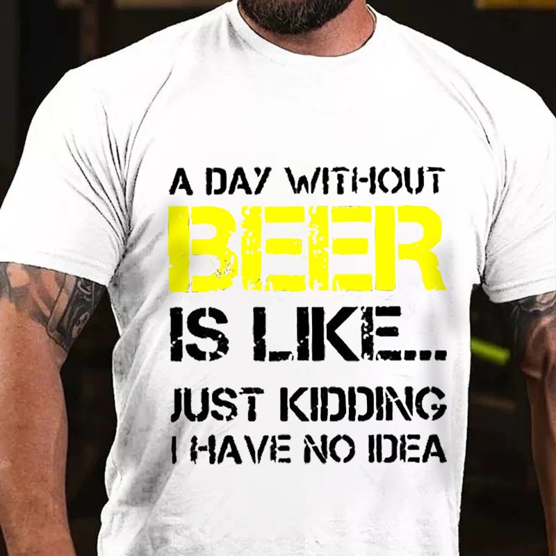 A Day Without Beer Is Like... Just Kididing I Have No Idea T-Shirt