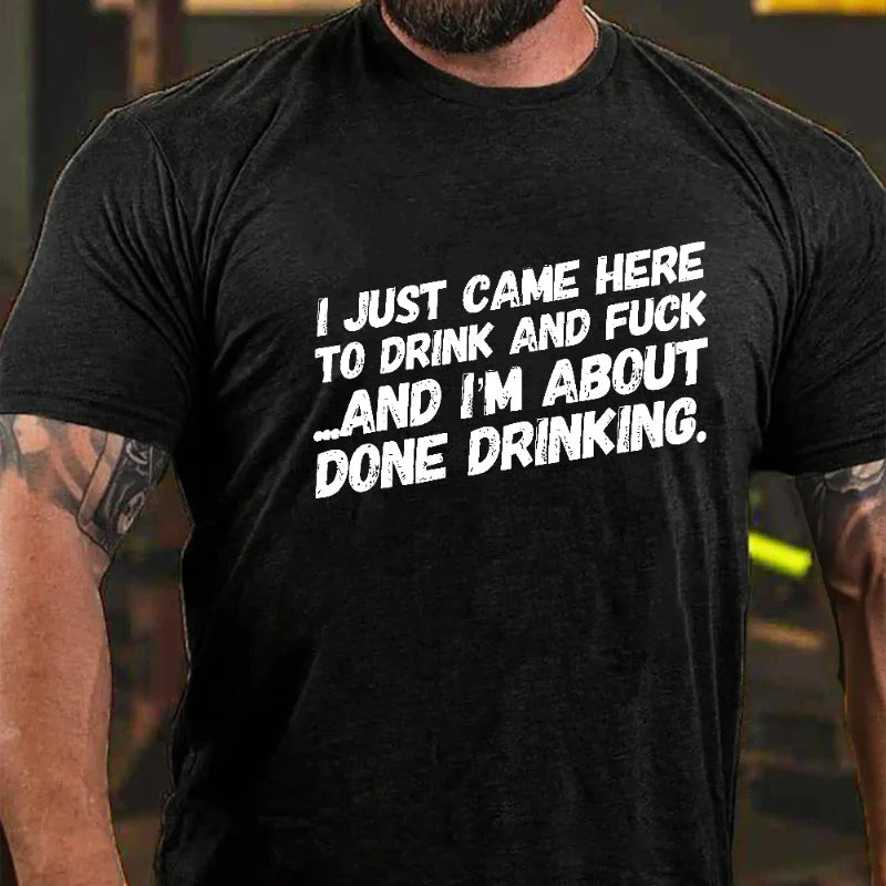 I Just Came Here To Drink And Fuck And I'm About Done Drinking T-shirt
