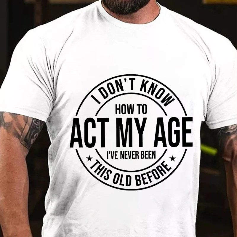 I Don't Know How To Act My Age, I've Never Been This Old Before T-shirt