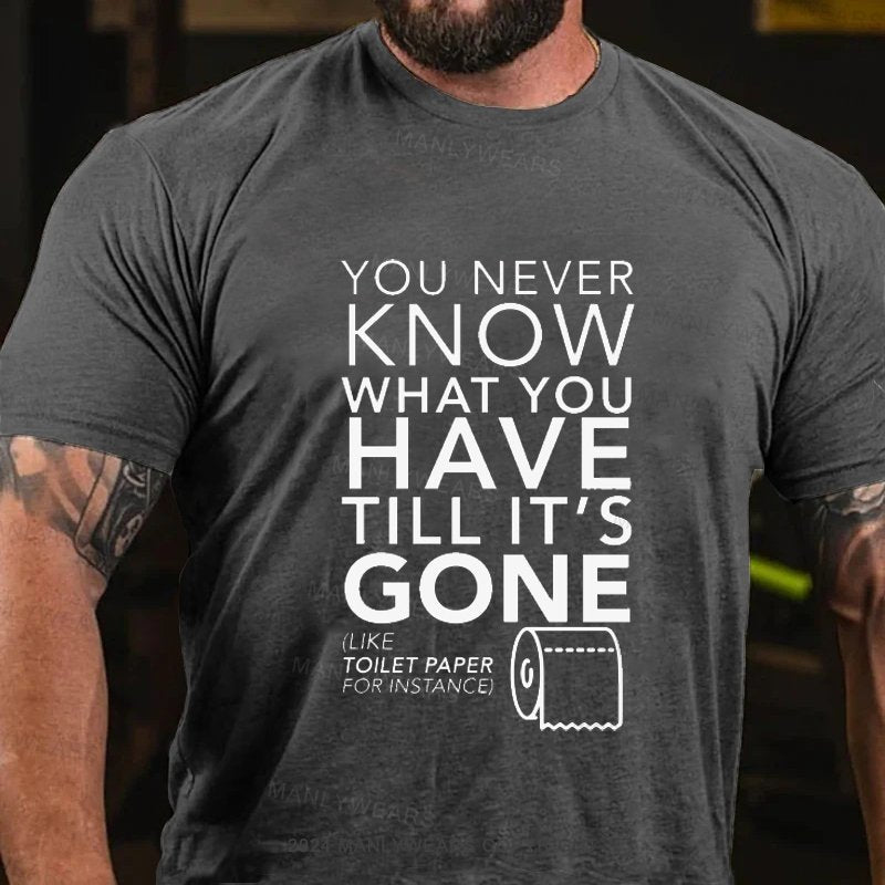 You Never Know What You Have Till It's Gone (Like Toilet Paper For Instance) T-Shirt