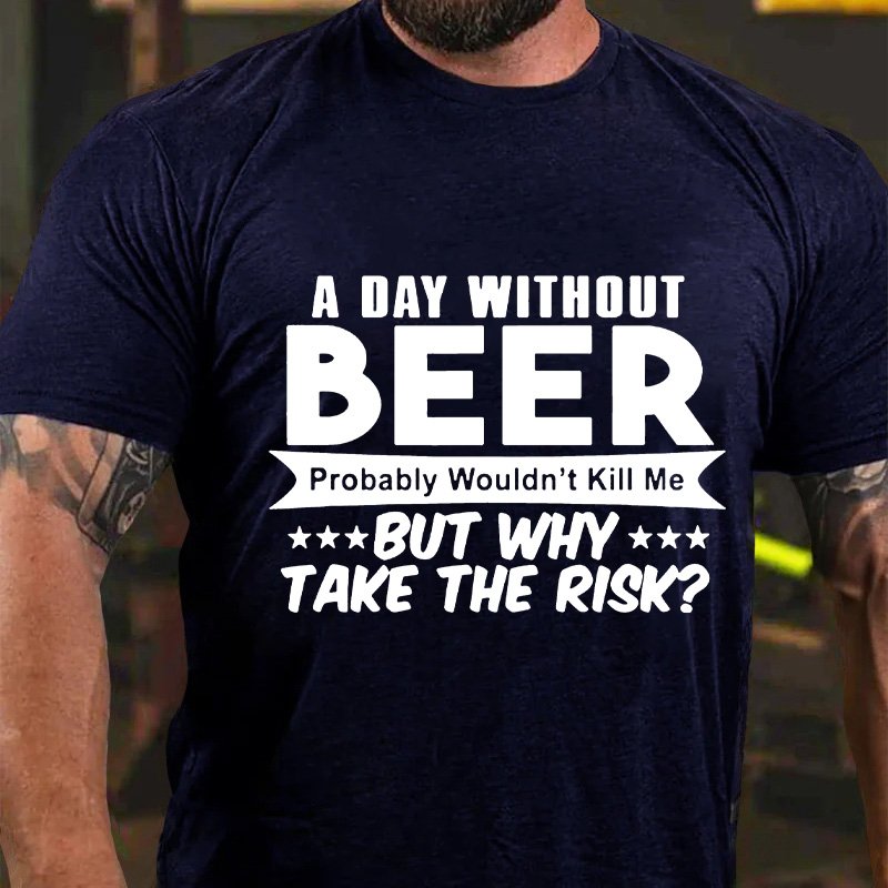 A Day Without Beer Probably Wouldn't Kill Me But Why Take The Risk T-Shirt