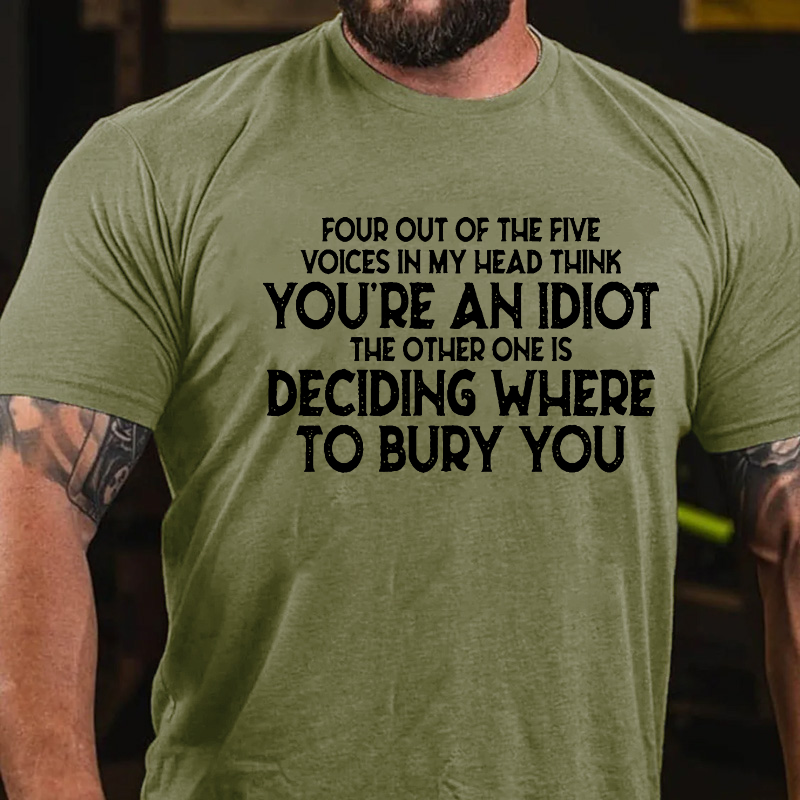 Four Out Of The Five Voices In My Head Think You'Re An Idiot. The Other One, Is Deciding Where To Bury You T-shirt