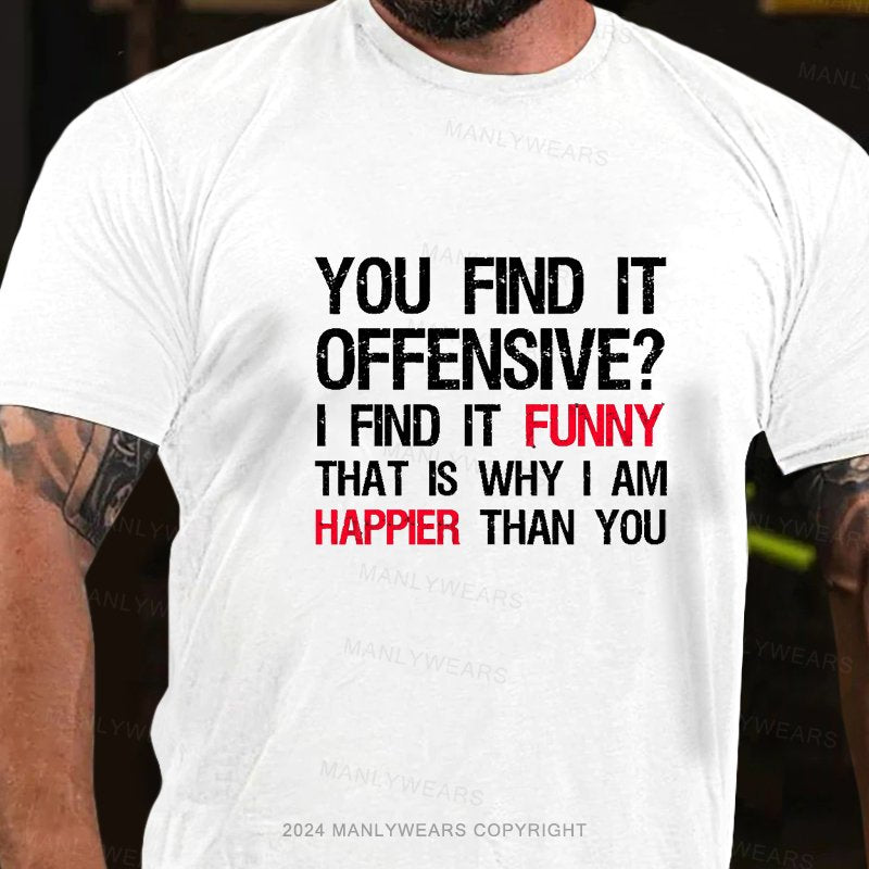 You Find It Offensive? I Find It Funny That Is Why I Am Happier Than You T-Shirt