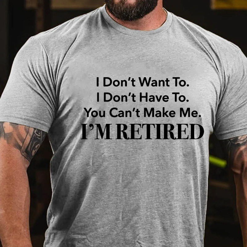 I Don't Want To. I Don't Have To. You Can't Make Me. I'm Retired T-shirt