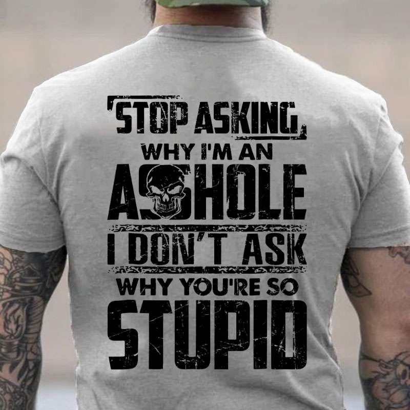 Stop Asking Why I'm An Asshole I Don't Ask Why You're So Stupid T-shirt