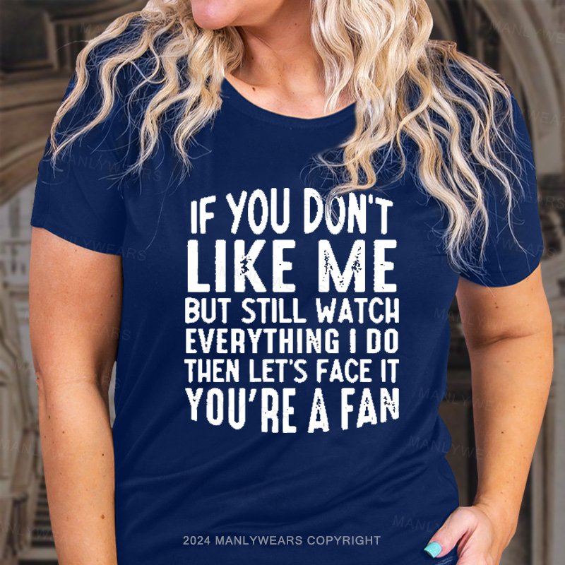 If You Don't Like Me But Still Watch Everything I Do Then Let's Face It You're A Fan T-Shirt