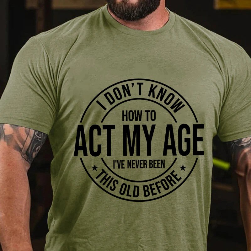 I Don't Know How To Act My Age, I've Never Been This Old Before T-shirt