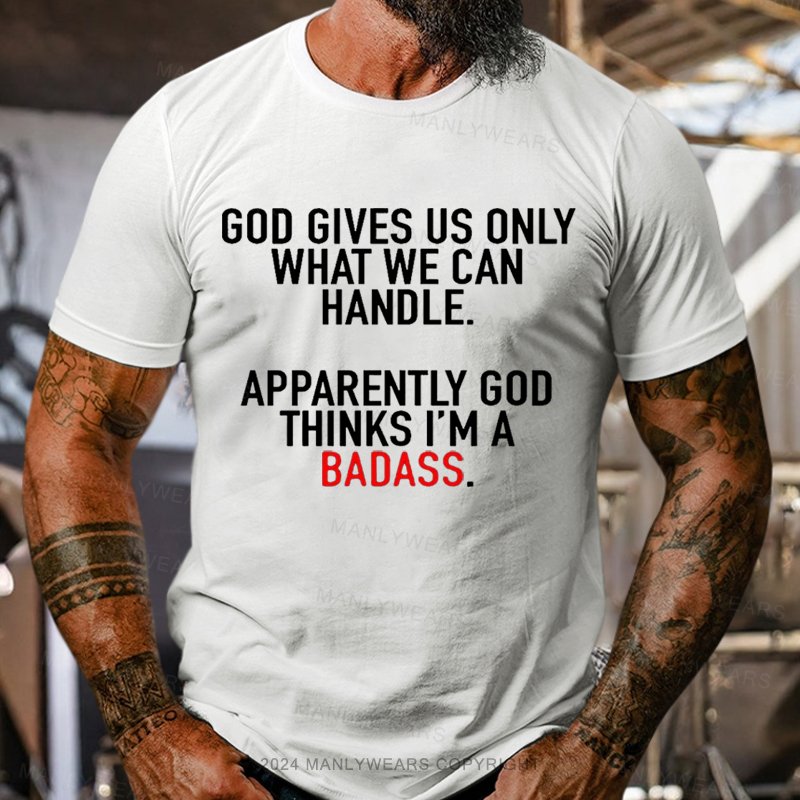 God Gives Us Only What We Can Handle Apparently God Thinks I'm A Badass T-shirt