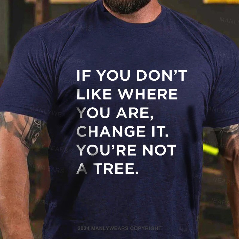 If You Don't Like Where You Are, Change It, You're Not A Tree T-Shirt